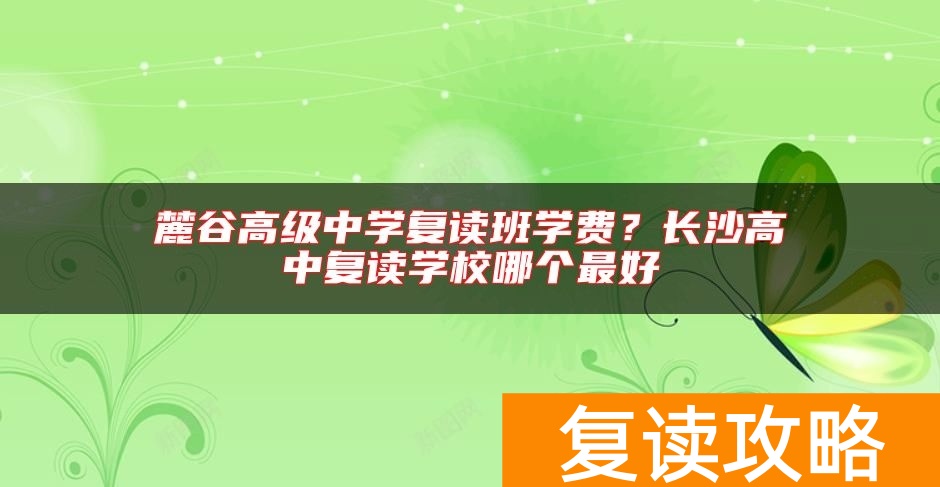 麓谷高级中学复读班学费?长沙高中复读学校哪个最好