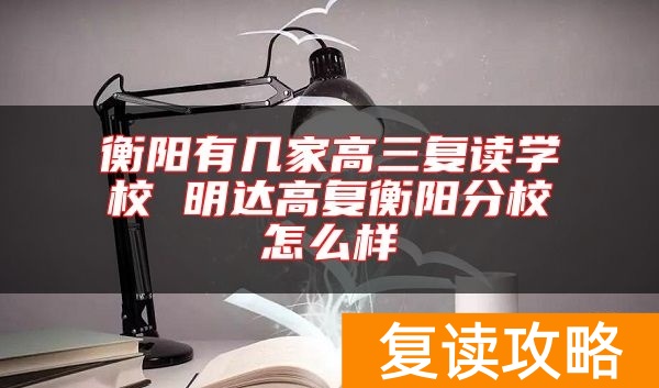 衡阳有几家高三复读学校 明达高复衡阳分校怎么样