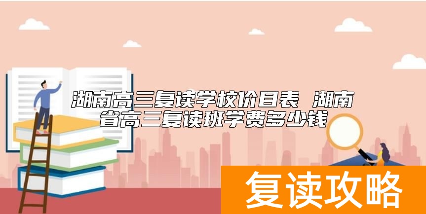 湖南高三复读学校价目表 湖南省高三复读班学费多少钱