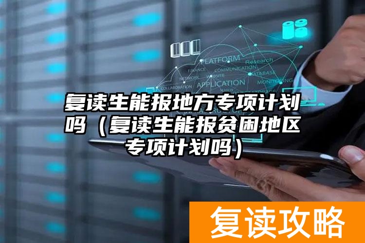 复读生能报地方专项计划吗（复读生能报贫困地区专项计划吗）