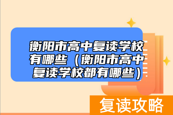 衡阳市高中复读学校有哪些（衡阳市高中复读学校都有哪些）