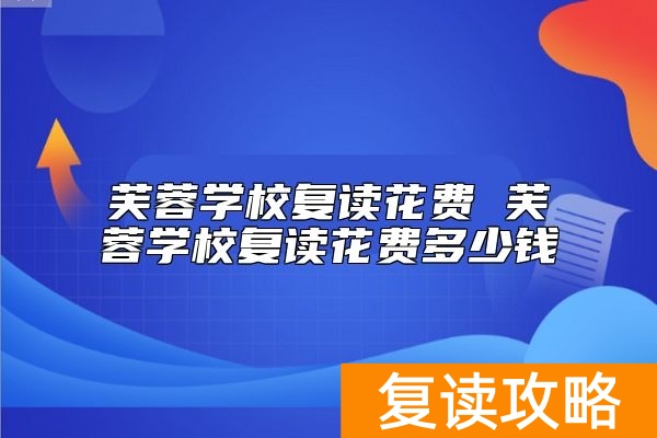 芙蓉学校复读花费 芙蓉学校复读花费多少钱