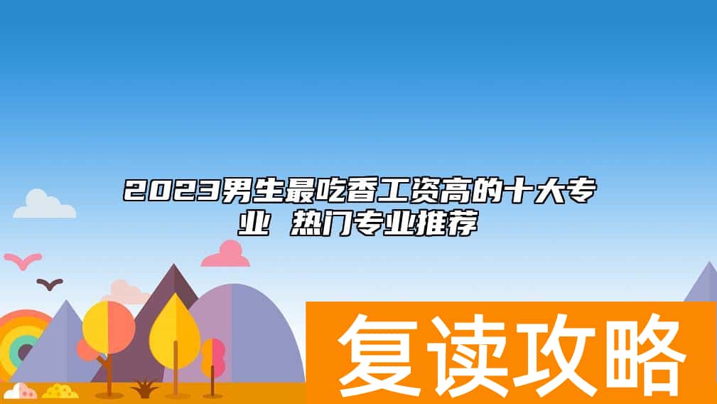 2023男生最吃香工资高的十大专业 热门专业推荐