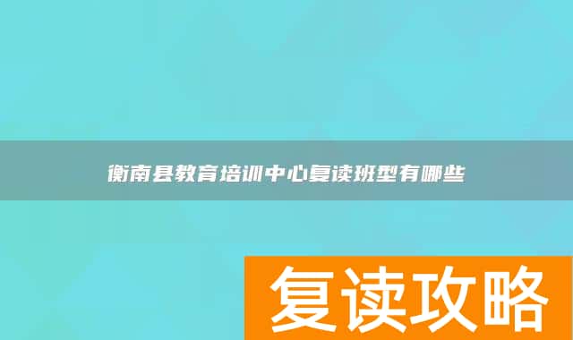 衡南县教育培训中心复读班型有哪些