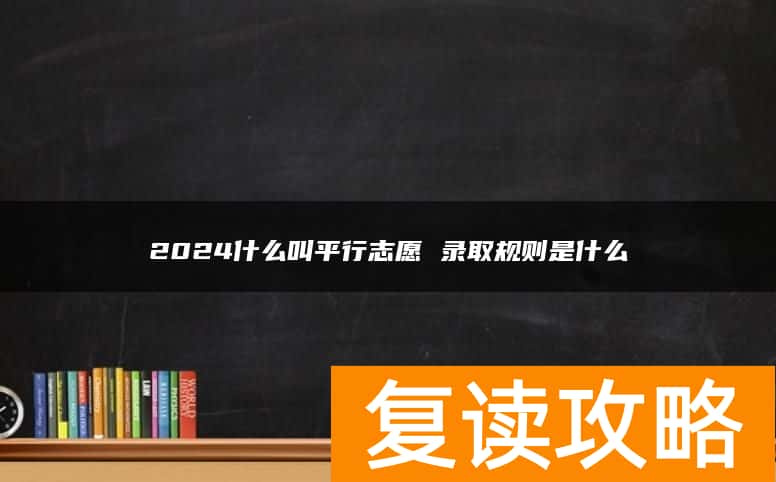 2024什么叫平行志愿 录取规则是什么