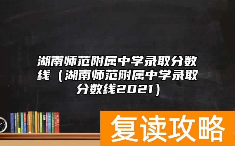 湖南师范附属中学录取分数线（湖南师范附属中学录取分数线2021）